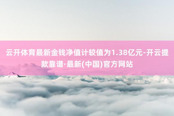 云开体育最新金钱净值计较值为1.38亿元-开云提款靠谱·最新(中国)官方网站