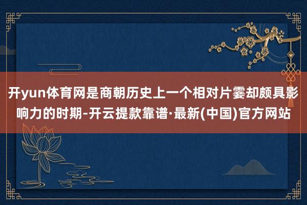 开yun体育网是商朝历史上一个相对片霎却颇具影响力的时期-开云提款靠谱·最新(中国)官方网站