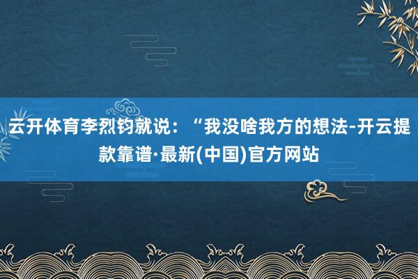 云开体育李烈钧就说：“我没啥我方的想法-开云提款靠谱·最新(中国)官方网站