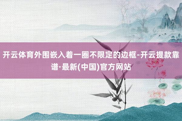 开云体育外围嵌入着一圈不限定的边框-开云提款靠谱·最新(中国)官方网站