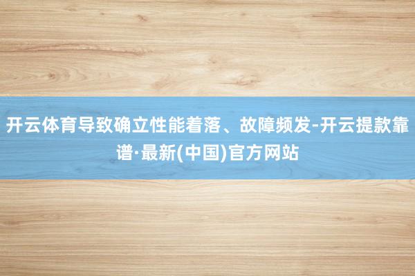 开云体育导致确立性能着落、故障频发-开云提款靠谱·最新(中国)官方网站