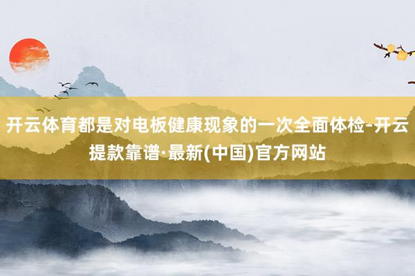 开云体育都是对电板健康现象的一次全面体检-开云提款靠谱·最新(中国)官方网站