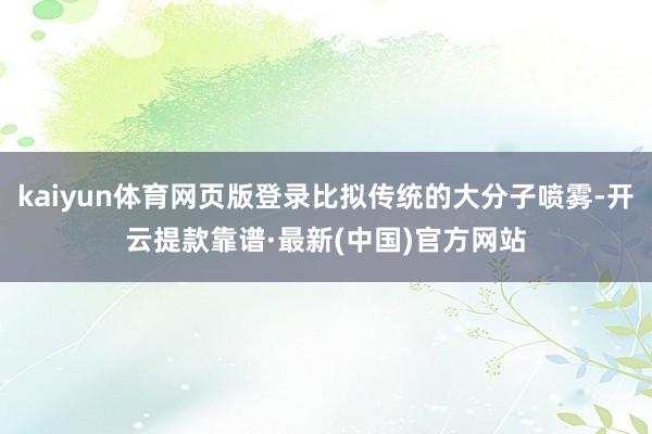 kaiyun体育网页版登录比拟传统的大分子喷雾-开云提款靠谱·最新(中国)官方网站