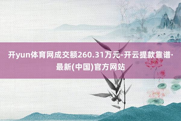 开yun体育网成交额260.31万元-开云提款靠谱·最新(中国)官方网站