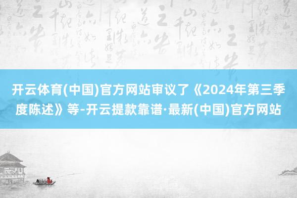 开云体育(中国)官方网站审议了《2024年第三季度陈述》等-开云提款靠谱·最新(中国)官方网站