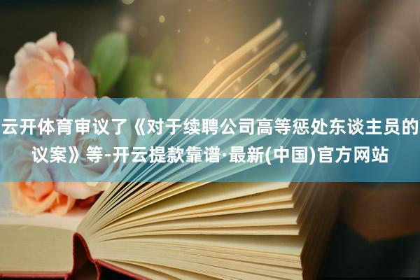 云开体育审议了《对于续聘公司高等惩处东谈主员的议案》等-开云提款靠谱·最新(中国)官方网站