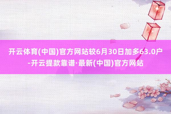 开云体育(中国)官方网站较6月30日加多63.0户-开云提款靠谱·最新(中国)官方网站