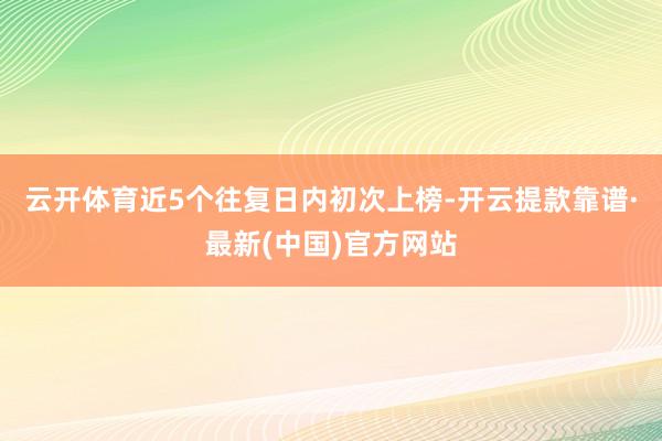 云开体育近5个往复日内初次上榜-开云提款靠谱·最新(中国)官方网站