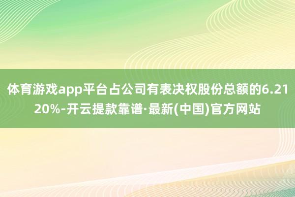 体育游戏app平台占公司有表决权股份总额的6.2120%-开云提款靠谱·最新(中国)官方网站