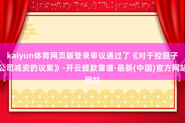 kaiyun体育网页版登录审议通过了《对于控股子公司减资的议案》-开云提款靠谱·最新(中国)官方网站