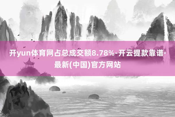 开yun体育网占总成交额8.78%-开云提款靠谱·最新(中国)官方网站