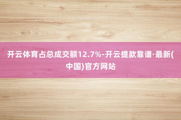 开云体育占总成交额12.7%-开云提款靠谱·最新(中国)官方网站