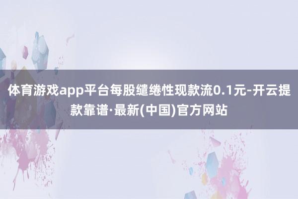 体育游戏app平台每股缱绻性现款流0.1元-开云提款靠谱·最新(中国)官方网站