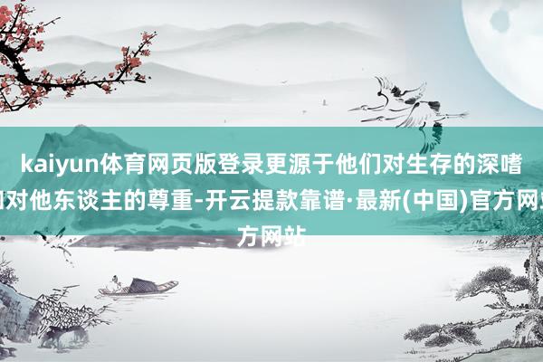 kaiyun体育网页版登录更源于他们对生存的深嗜和对他东谈主的尊重-开云提款靠谱·最新(中国)官方网站