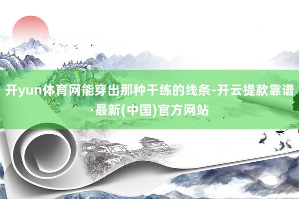 开yun体育网能穿出那种干练的线条-开云提款靠谱·最新(中国)官方网站