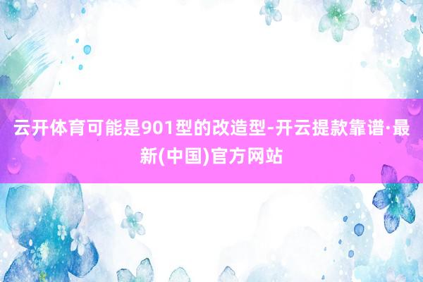 云开体育可能是901型的改造型-开云提款靠谱·最新(中国)官方网站