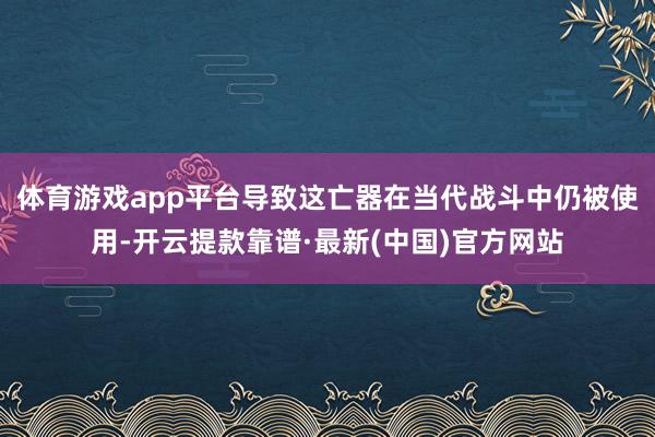 体育游戏app平台导致这亡器在当代战斗中仍被使用-开云提款靠谱·最新(中国)官方网站