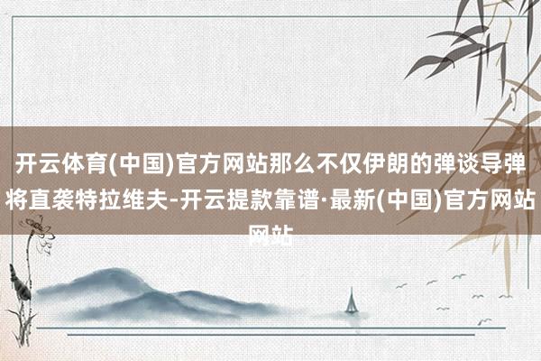 开云体育(中国)官方网站那么不仅伊朗的弹谈导弹将直袭特拉维夫-开云提款靠谱·最新(中国)官方网站