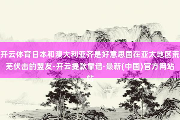 开云体育日本和澳大利亚齐是好意思国在亚太地区荒芜伏击的盟友-开云提款靠谱·最新(中国)官方网站