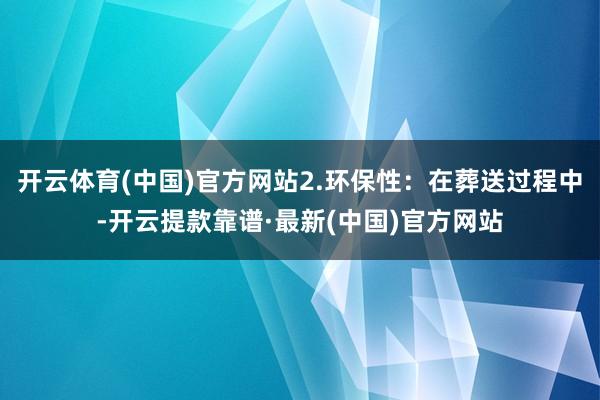 开云体育(中国)官方网站2.环保性：在葬送过程中-开云提款靠谱·最新(中国)官方网站