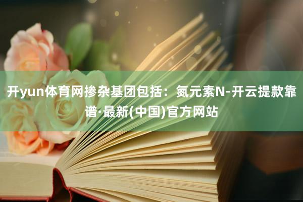 开yun体育网掺杂基团包括：氮元素N-开云提款靠谱·最新(中国)官方网站