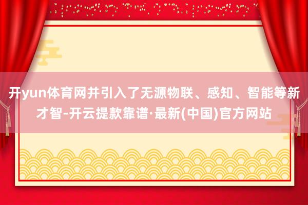 开yun体育网并引入了无源物联、感知、智能等新才智-开云提款靠谱·最新(中国)官方网站