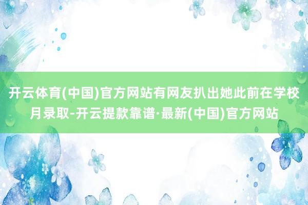 开云体育(中国)官方网站有网友扒出她此前在学校月录取-开云提款靠谱·最新(中国)官方网站