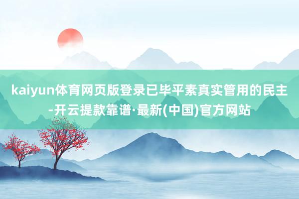 kaiyun体育网页版登录　　已毕平素真实管用的民主-开云提款靠谱·最新(中国)官方网站