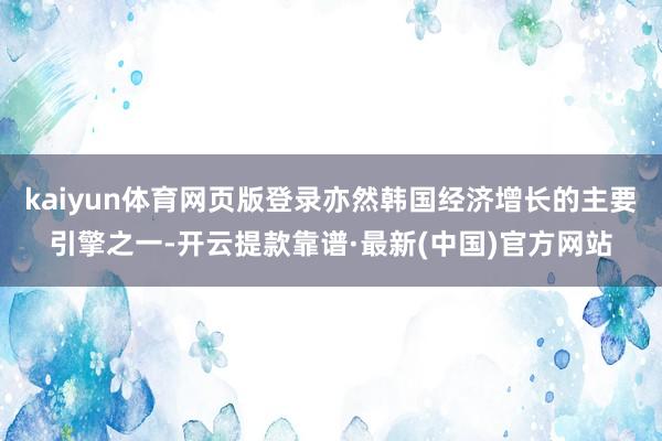 kaiyun体育网页版登录亦然韩国经济增长的主要引擎之一-开云提款靠谱·最新(中国)官方网站