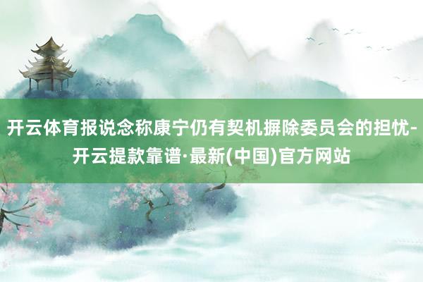 开云体育报说念称康宁仍有契机摒除委员会的担忧-开云提款靠谱·最新(中国)官方网站