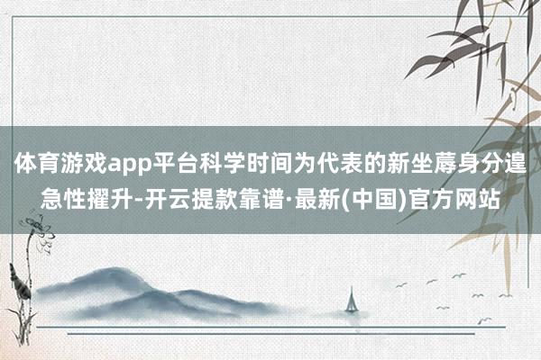 体育游戏app平台科学时间为代表的新坐蓐身分遑急性擢升-开云提款靠谱·最新(中国)官方网站