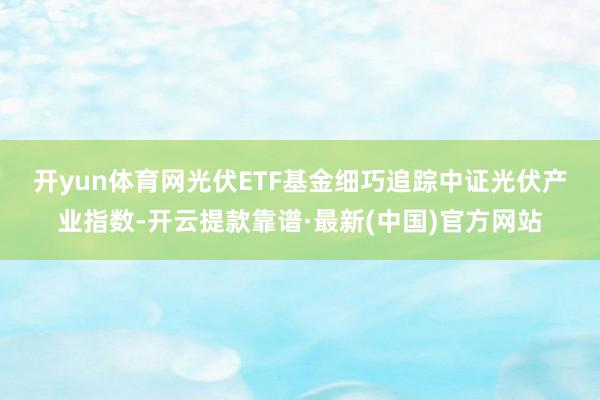 开yun体育网　　光伏ETF基金细巧追踪中证光伏产业指数-开云提款靠谱·最新(中国)官方网站