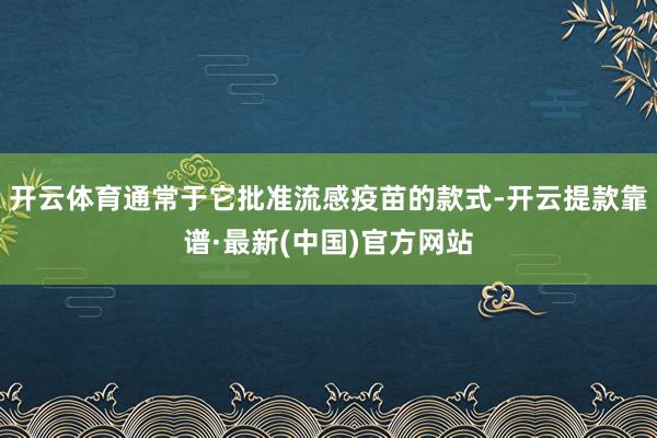 开云体育通常于它批准流感疫苗的款式-开云提款靠谱·最新(中国)官方网站