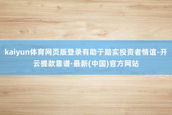 kaiyun体育网页版登录有助于踏实投资者情谊-开云提款靠谱·最新(中国)官方网站