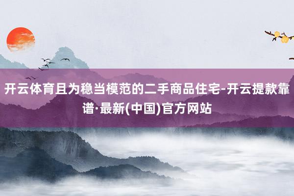 开云体育且为稳当模范的二手商品住宅-开云提款靠谱·最新(中国)官方网站