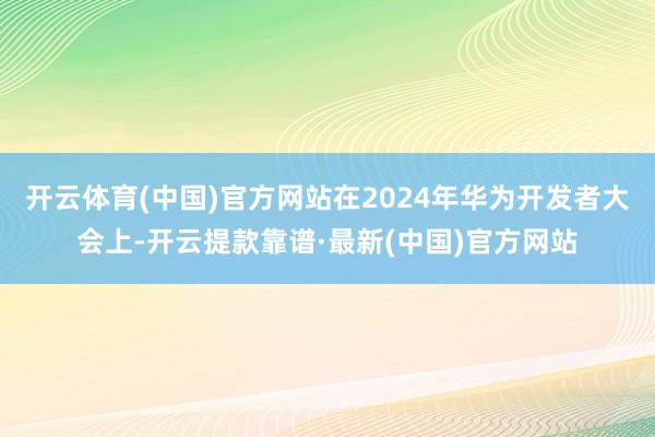 开云体育(中国)官方网站在2024年华为开发者大会上-开云提款靠谱·最新(中国)官方网站