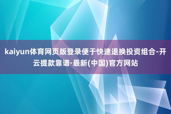 kaiyun体育网页版登录便于快速退换投资组合-开云提款靠谱·最新(中国)官方网站