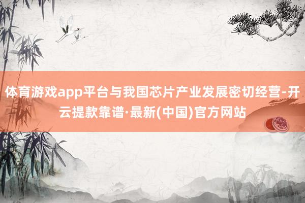 体育游戏app平台与我国芯片产业发展密切经营-开云提款靠谱·最新(中国)官方网站