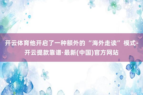 开云体育他开启了一种额外的 “海外走读” 模式-开云提款靠谱·最新(中国)官方网站