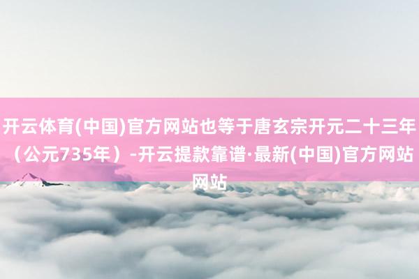 开云体育(中国)官方网站也等于唐玄宗开元二十三年（公元735年）-开云提款靠谱·最新(中国)官方网站