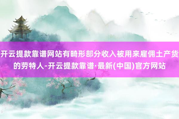 开云提款靠谱网站有畸形部分收入被用来雇佣土产货的劳特人-开云提款靠谱·最新(中国)官方网站