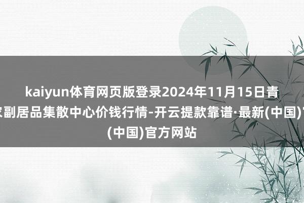 kaiyun体育网页版登录2024年11月15日青藏高原农副居品集散中心价钱行情-开云提款靠谱·最新(中国)官方网站