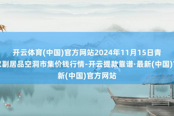 开云体育(中国)官方网站2024年11月15日青海东部农副居品空洞市集价钱行情-开云提款靠谱·最新(中国)官方网站