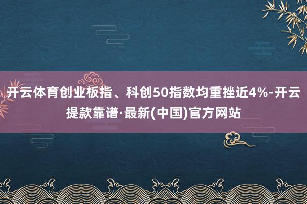 开云体育创业板指、科创50指数均重挫近4%-开云提款靠谱·最新(中国)官方网站