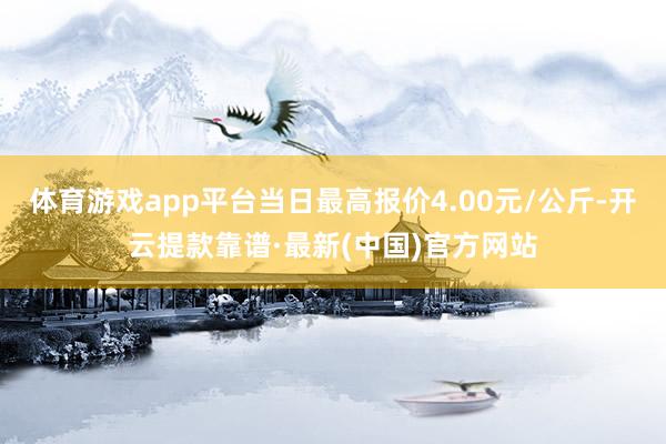 体育游戏app平台当日最高报价4.00元/公斤-开云提款靠谱·最新(中国)官方网站