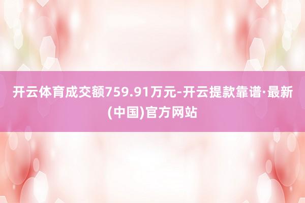 开云体育成交额759.91万元-开云提款靠谱·最新(中国)官方网站