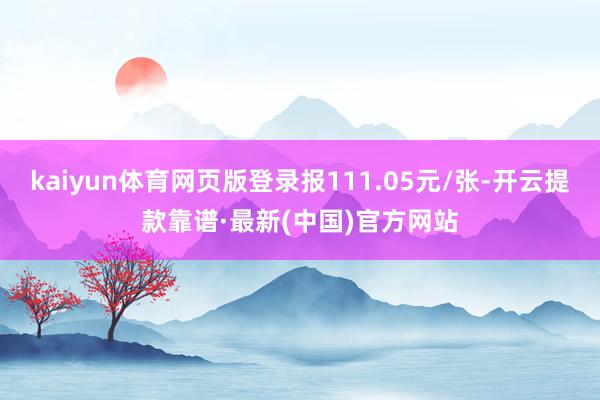 kaiyun体育网页版登录报111.05元/张-开云提款靠谱·最新(中国)官方网站