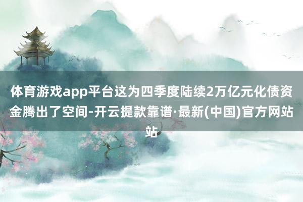 体育游戏app平台这为四季度陆续2万亿元化债资金腾出了空间-开云提款靠谱·最新(中国)官方网站