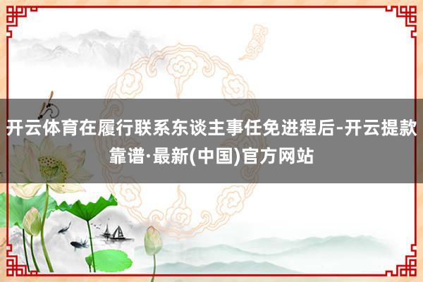 开云体育在履行联系东谈主事任免进程后-开云提款靠谱·最新(中国)官方网站