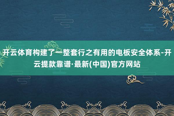 开云体育构建了一整套行之有用的电板安全体系-开云提款靠谱·最新(中国)官方网站